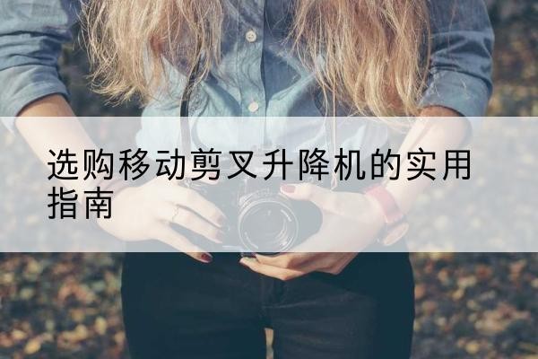 新郑移动剪叉升降机怎么选-选购移动剪叉升降机的实用指南