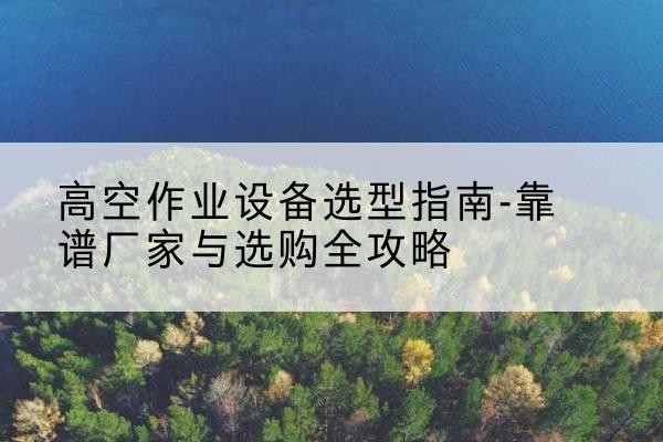 新郑升降车厂家-高空作业设备选型指南-靠谱厂家与选购全攻略