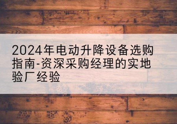 新郑电动剪叉升降平台厂家-2024年电动升降设备选购指南-资深采购经理的实地验厂经验