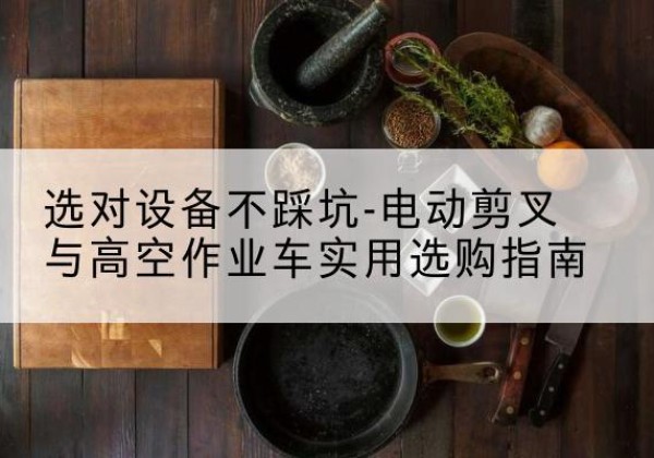 新郑电动剪叉升降平台怎么选-选对设备不踩坑-电动剪叉与高空作业车实用选购指南