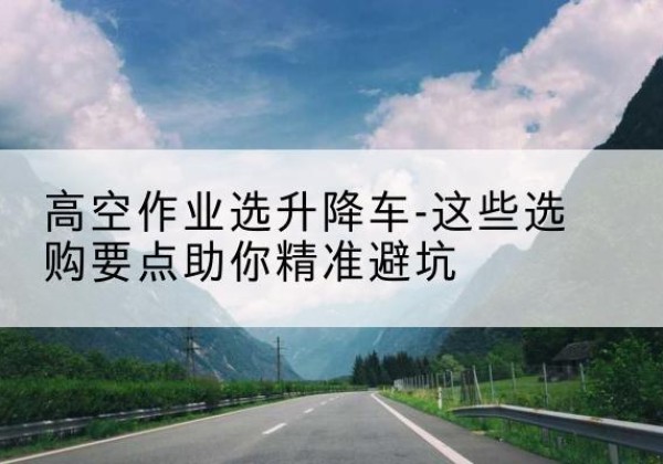 新郑升降车厂家-高空作业选升降车-这些选购要点助你*避坑