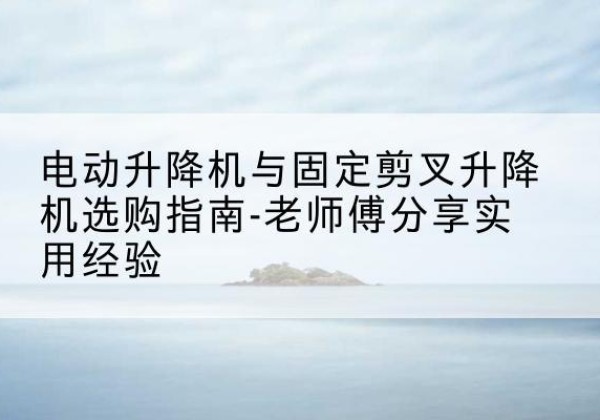 新郑电动升降机怎么选-电动升降机与固定剪叉升降机选购指南-老师傅分享实用经验