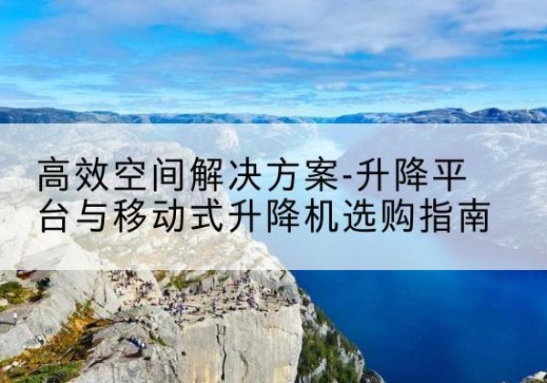 新郑升降平台厂家-*空间解决方案-升降平台与移动式升降机选购指南