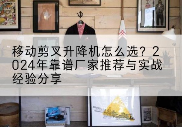 新郑升降平台厂家推荐-移动剪叉升降机怎么选？2024年靠谱厂家推荐与实战经验分享