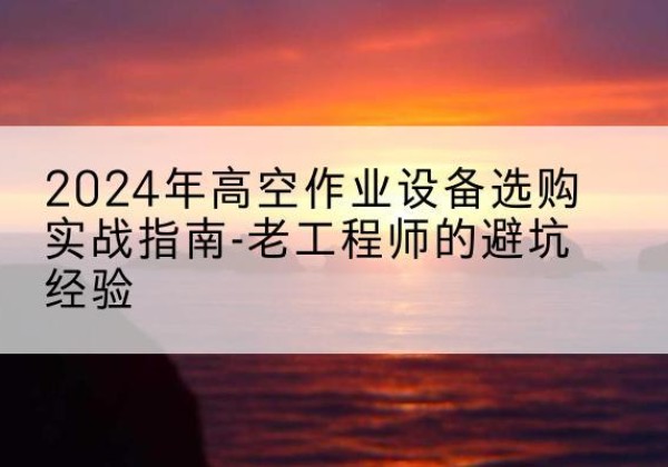 新郑高空作业升降机厂家推荐-2024年高空作业设备选购实战指南-老工程师的避坑经验
