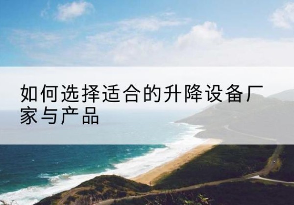 新郑电动升降平台厂家-如何选择适合的升降设备厂家与产品