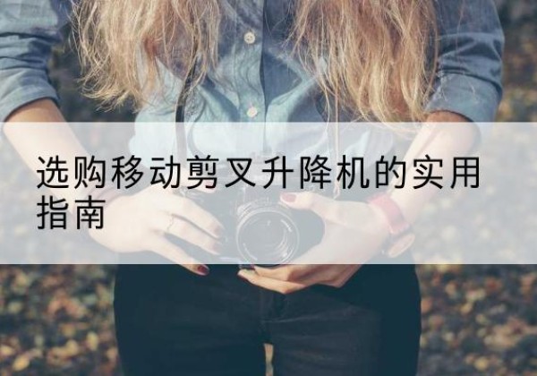 新郑移动剪叉升降机怎么选-选购移动剪叉升降机的实用指南