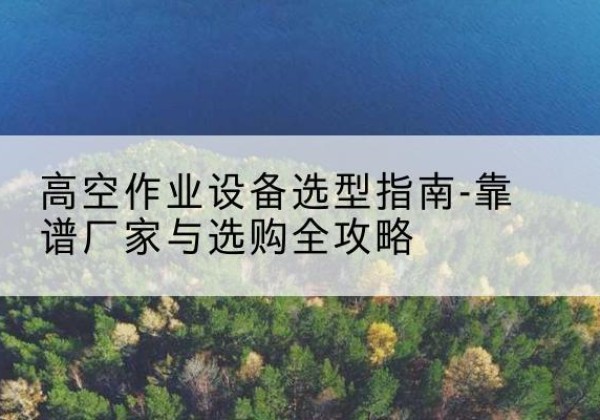 新郑升降车厂家-高空作业设备选型指南-靠谱厂家与选购全攻略
