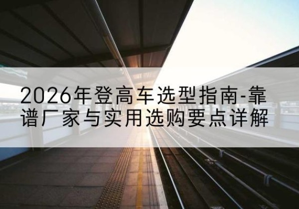 新郑登高车厂家推荐-2026年登高车选型指南-靠谱厂家与实用选购要点详解